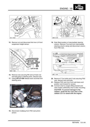 Page 192ENGINE - V8
REPAIRS 12-2-49
15.Remove nut and disconnect link from LH front 
suspension height sensor.
16.Remove nuts securing RH and LH track rod 
end ball joints to steering arms. Discard nuts.
17.Using LRT-57-036 release track rod ends from 
steering arms.
18.Disconnect multiplug from PAS rack pinion 
sensor.19.Note fitted position of intermediate steering 
column. Remove Torx bolt from intermediate 
steering column clamp and disconnect column 
from PAS rack.
20.Remove 2 Torx bolts and 2 nuts securing...