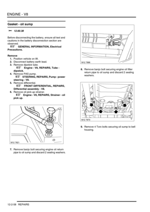 Page 201ENGINE - V8
12-2-58 REPAIRS
Gasket - oil sump 
$% 12.60.38 
Before disconnecting the battery, ensure all text and 
cautions in the battery disconnection section are 
observed. 
 
 +  GENERAL INFORMATION, Electrical 
Precautions.
Remove
1.Position vehicle on lift.
2.Disconnect battery earth lead.
3.Remove dipstick tube.
 
 +  Engine - V8, REPAIRS, Tube - 
dipstick.
4.Remove PAS pump.
 
 +  STEERING, REPAIRS, Pump - power 
steering - V8.
5.Remove differential.
 
 +  FRONT DIFFERENTIAL, REPAIRS,...