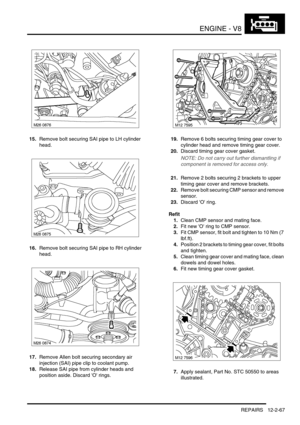 Page 210ENGINE - V8
REPAIRS 12-2-67
15.Remove bolt securing SAI pipe to LH cylinder 
head.
16.Remove bolt securing SAI pipe to RH cylinder 
head.
17.Remove Allen bolt securing secondary air 
injection (SAI) pipe clip to coolant pump.
18.Release SAI pipe from cylinder heads and 
position aside. Discard O rings.19.Remove 6 bolts securing timing gear cover to 
cylinder head and remove timing gear cover.
20.Discard timing gear cover gasket.
NOTE: Do not carry out further dismantling if 
component is removed for...