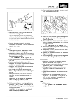 Page 220ENGINE - V8
OVERHAUL 12-2-77
6.Remove bearing shell from connecting rod, 
discard the bearing shell.
NOTE: Blue colour coded big-end bearing 
shells are fitted to the connecting rods and Red 
colour coded big end bearing shells are fitted to 
the bearing caps.
7.Repeat above procedure for remaining 
connecting rod bearings. Keep big-end bearing 
caps in fitted order.
Inspect
1.Wipe big-end journals, new bearing shells, 
connecting rods and bearing caps.
2.Measure and record each crankshaft big-end...