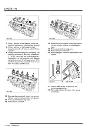 Page 233ENGINE - V8
12-2-90 OVERHAUL
7.Using a spanner on the hexagon, rotate inlet 
camshaft until lobes of cylinder 8 face upwards.
8.Using a spanner on the hexagon, rotate 
exhaust camshaft until lobes of cylinder 6 face 
upwards.
9.Identify camshaft bearing caps for refitting. Inlet 
camshaft is marked E with caps marked from 
E1 to E5 from driven end of camshaft when 
viewed from inlet side of cylinder head. Exhaust 
camshaft is marked A with caps marked A1 to 
A5 from driven end of camshaft when viewed...