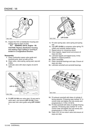 Page 235ENGINE - V8
12-2-92 OVERHAUL
11.Inspect the VCC oil distribution housing and 
sealing rings for signs of wear.
 
 +  GENERAL DATA, Engine - V8.
CAUTION: Replace distribution housing 
and sealing rings if pitting or scoring is 
evident in a longitudinal direction.
Reassembly
1.Clean combustion space valve guide and 
manifold ports, blow out with air line.
2.Clean valve, valve spring, spring seat, cap and 
collets.
3.Lubricate valve with clean engine oil and fit 
valve.
4.Fit LRT-12-104 over valve stem,...