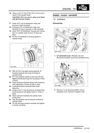 Page 236ENGINE - V8
OVERHAUL 12-2-93
16.Using a new O ring, fit the VCC oil non return 
valve to the cylinder head.
CAUTION: VCC non-return valve to be fitted 
with M10 thread visible.
17.Clean VCC unit oil distribution rings and 
grooves in inlet camshaft.
18.Lubricate VCC oil distribution rings and 
carefully fit rings to grooves in inlet camshaft.
19.Clean VCC oil distribution housing and mating 
face on cylinder head. Ensure oil ways are 
clear.
20.Fit VCC oil distribution housing gasket to 
cylinder head....