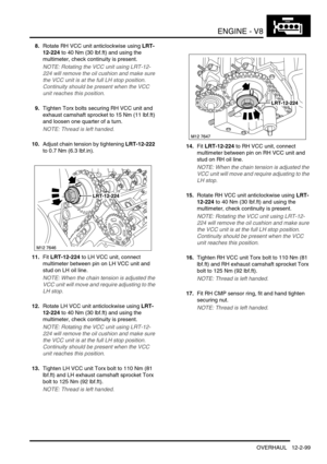 Page 242ENGINE - V8
OVERHAUL 12-2-99
8.Rotate RH VCC unit anticlockwise using LRT-
12-224 to 40 Nm (30 lbf.ft) and using the 
multimeter, check continuity is present.
NOTE: Rotating the VCC unit using LRT-12-
224 will remove the oil cushion and make sure 
the VCC unit is at the full LH stop position. 
Continuity should be present when the VCC 
unit reaches this position.
9.Tighten Torx bolts securing RH VCC unit and 
exhaust camshaft sprocket to 15 Nm (11 lbf.ft) 
and loosen one quarter of a turn.
NOTE: Thread...