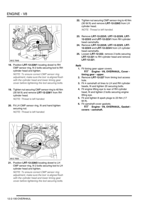 Page 243ENGINE - V8
12-2-100 OVERHAUL
18.Position LRT-12-228/1 locating dowel to RH 
CMP sensor ring, fit 2 bolts securing tool to RH 
cylinder head and tighten.
NOTE: To ensure correct CMP sensor ring 
adjustment, make sure the tool  is aligned flush 
with the cylinder head and lower timing gear 
cover before tightening the tool securing bolts.
19.Tighten nut securing CMP sensor ring to 40 Nm 
(30 lbf.ft) and remove LRT-12-228/1 from RH 
cylinder head.
NOTE: Thread is left handed.
20.Fit LH CMP sensor ring, fit...