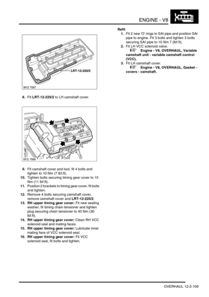 Page 252ENGINE - V8
OVERHAUL 12-2-109
8.Fit LRT-12-225/2 to LH camshaft cover.
9.Fit camshaft cover and tool, fit 4 bolts and 
tighten to 10 Nm (7 lbf.ft).
10.Tighten bolts securing timing gear cover to 15 
Nm (11 lbf.ft).
11.Position 2 brackets to timing gear cover, fit bolts 
and tighten.
12.Remove 4 bolts securing camshaft cover, 
remove camshaft cover and LRT-12-225/2.
13. RH upper timing gear cover: Fit new sealing 
washer, fit timing chain tensioner and tighten 
plug securing chain tensioner to 40 Nm (30...