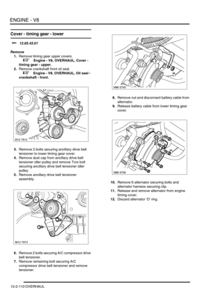 Page 253ENGINE - V8
12-2-110 OVERHAUL
Cover - timing gear - lower 
$% 12.65.43.01
Remove
1.Remove timing gear upper covers.
 
 +  Engine - V8, OVERHAUL, Cover - 
timing gear - upper.
2.Remove crankshaft front oil seal.
 
 +  Engine - V8, OVERHAUL, Oil seal - 
crankshaft - front.
3.Remove 2 bolts securing ancillary drive belt 
tensioner to lower timing gear cover.
4.Remove dust cap from ancillary drive belt 
tensioner idler pulley and remove Torx bolt 
securing ancillary drive belt tensioner idler 
pulley....