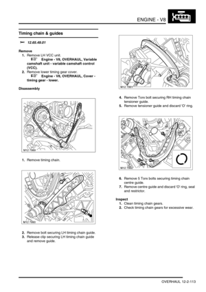 Page 256ENGINE - V8
OVERHAUL 12-2-113
Timing chain & guides 
$% 12.65.49.01
Remove
1.Remove LH VCC unit.
 
 +  Engine - V8, OVERHAUL, Variable 
camshaft unit - variable camshaft control 
(VCC).
2.Remove lower timing gear cover.
 
 +  Engine - V8, OVERHAUL, Cover - 
timing gear - lower.
Disassembly
1.Remove timing chain.
2.Remove bolt securing LH timing chain guide.
3.Release clip securing LH timing chain guide 
and remove guide.4.Remove Torx bolt securing RH timing chain 
tensioner guide.
5.Remove tensioner...