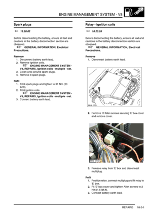 Page 272ENGINE MANAGEMENT SYSTEM - V8
REPAIRS 18-2-1
ENGIN E MANAGEMENT  SY STEM -  V8 REPAIRS
Spark plugs 
$% 18.20.02 
Before disconnecting the battery, ensure all text and 
cautions in the battery disconnection section are 
observed. 
 
 +  GENERAL INFORMATION, Electrical 
Precautions.
Remove
1.Disconnect battery earth lead.
2.Remove ignition coils.
 
 +  ENGINE MANAGEMENT SYSTEM - 
V8, REPAIRS, Ignition coils - multiple - set.
3.Clean area around spark plugs.
4.Remove 8 spark plugs.
Refit
1.Fit 8 spark plugs...