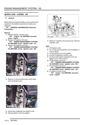 Page 273ENGINE MANAGEMENT SYSTEM - V8
18-2-2 REPAIRS
Ignition coils - multiple - set 
$% 18.20.45 
Before disconnecting the battery, ensure all text and 
cautions in the battery disconnection section are 
observed. 
 
 +  GENERAL INFORMATION, Electrical 
Precautions.
Remove
1.Remove engine acoustic cover.
 
 +  Engine - V8, REPAIRS, Acoustic 
cover - engine.
2.Remove LH ignition coil cover.
 
 +  ENGINE MANAGEMENT SYSTEM - 
V8, REPAIRS, Cover - Ignition coils - LH.
3.Remove RH ignition coil cover.
 
 +  ENGINE...