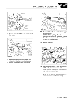 Page 306FUEL DELIVERY SYSTEM - V8
REPAIRS 19-2-11
17.Disconnect fuel tank filler hose from fuel tank 
filler neck.
18.Remove 2 screws securing fuel filter and 
release fuel filter from mounting brackets.
19.Position container to catch fuel spillage.20.Disconnect 3 fuel hoses and 1 reference pipe, 
remove fuel filter.
WARNING: The spilling of fuel is 
unavoidable during this operation. Ensure 
that all necessary precautions are taken to 
prevent fire and explosion.
21.Remove container.
22.With assistance remove 5...