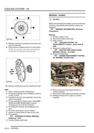 Page 315COOLING SYSTEM - V8
26-2-4 REPAIRS
8.Release cowl from mountings and remove cowl 
and fan assembly.
9.Place viscous coupling and fan to work bench.
NOTE: Do not carry out further dismantling if 
component is removed for access only.
10.Remove 4 bolts and remove coupling from fan.
Refit
1.Clean coupling and fan mating faces.
2.Fit viscous coupling to fan and tighten 4 bolts to 
10 Nm (7 lbf.ft).
3.Carefully fit fan and cowl assembly, secure the 
cowl to mountings.
4.Fit fan assembly to coolant pump. Using...