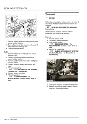 Page 319COOLING SYSTEM - V8
26-2-8 REPAIRS
7.Remove radiator assembly retaining bolts from 
bonnet locking platform.
8.Ease radiator assembly rearward, release and 
remove radiator retaining clips.
9.Carefully remove radiator.
Refit
1.Position radiator to mounting, fit and secure 
retaining clips.
2.Position and secure radiator assembly to 
bonnet locking platform.
3.Position gearbox cooler to radiator and tighten 
securing screw.
4.Connect hoses to radiator and secure with 
clips.
5.Fit viscous coupling.
 
 +...