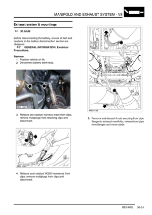 Page 324MANIFOLD AND EXHAUST SYSTEM - V8
REPAIRS 30-2-1
MANIF OLD A ND EXH AUST SYSTEM - V8 REPAIRS
Exhaust system & mountings 
$% 30.10.08 
Before disconnecting the battery, ensure all text and 
cautions in the battery disconnection section are 
observed. 
 
 +  GENERAL INFORMATION, Electrical 
Precautions.
Remove
1.Position vehicle on lift.
2.Disconnect battery earth lead.
3.Release pre-catalyst harness leads from clips, 
remove multiplugs from retaining clips and 
disconnect.
4.Release post catalyst HO2S...