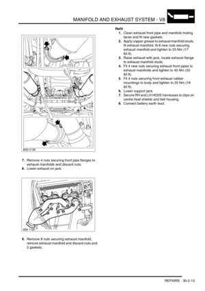 Page 336MANIFOLD AND EXHAUST SYSTEM - V8
REPAIRS 30-2-13
7.Remove 4 nuts securing front pipe flanges to 
exhaust manifolds and discard nuts.
8.Lower exhaust on jack.
9.Remove 8 nuts securing exhaust manifold, 
remove exhaust manifold and discard nuts and 
2 gaskets.Refit
1.Clean exhaust front pipe and manifold mating 
faces and fit new gaskets.
2.Apply copper grease to exhaust manifold studs, 
fit exhaust manifold, fit 8 new nuts securing 
exhaust manifold and tighten to 23 Nm (17 
lbf.ft).
3.Raise exhaust with...