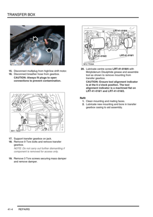 Page 343TRANSFER BOX
41-4 REPAIRS
15.Disconnect multiplug from high/low shift motor.
16.Disconnect breather hose from gearbox.
CAUTION: Always fit plugs to open 
connections to prevent contamination.
17.Support transfer gearbox on jack.
18.Remove 9 Torx bolts and remove transfer 
gearbox.
NOTE: Do not carry out further dismantling if 
component is removed for access only.
19.Remove 3 Torx screws securing mass damper 
and remove damper.20.Lubricate centre screw LRT-41-018/4 with 
Molybdenum Disulphide grease and...