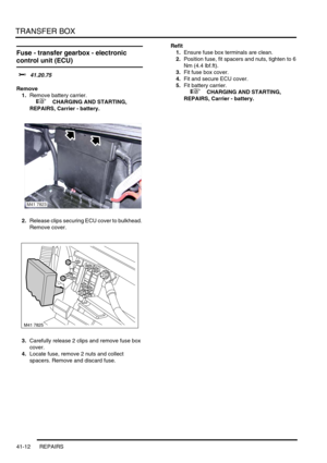 Page 351TRANSFER BOX
41-12 REPAIRS
Fuse - transfer gearbox - electronic 
control unit (ECU) 
$% 41.20.75
Remove
1.Remove battery carrier.
 
 +  CHARGING AND STARTING, 
REPAIRS, Carrier - battery.
2.Release clips securing ECU cover to bulkhead. 
Remove cover.
3.Carefully release 2 clips and remove fuse box 
cover.
4.Locate fuse, remove 2 nuts and collect 
spacers. Remove and discard fuse.Refit
1.Ensure fuse box terminals are clean.
2.Position fuse, fit spacers and nuts, tighten to 6 
Nm (4.4 lbf.ft).  
3.Fit fuse...