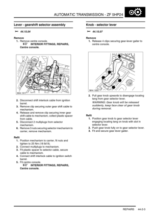 Page 358AUTOMATIC TRANSMISSION - ZF 5HP24
REPAIRS 44-2-3
REPAIRS
Lever - gearshift selector assembly 
$% 44.15.04
Remove
1.Remove centre console.
 
 +  INTERIOR FITTINGS, REPAIRS, 
Centre console.
2.Disconnect shift interlock cable from ignition 
barrel.
3.Remove clip securing outer gear shift cable to 
mechanism.
4.Release and remove clip securing inner gear 
shift cable to mechanism, collect plastic spacer 
from cable.
5.Disconnect 2 multiplugs from selector 
mechanism.
6.Remove 3 nuts securing selector...