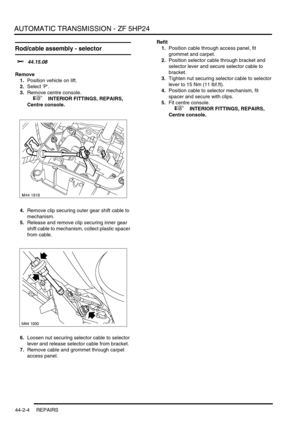 Page 359AUTOMATIC TRANSMISSION - ZF 5HP24
44-2-4 REPAIRS
Rod/cable assembly - selector 
$% 44.15.08
Remove
1.Position vehicle on lift.
2.Select P.
3.Remove centre console.
 
 +  INTERIOR FITTINGS, REPAIRS, 
Centre console.
4.Remove clip securing outer gear shift cable to 
mechanism.
5.Release and remove clip securing inner gear 
shift cable to mechanism, collect plastic spacer 
from cable.
6.Loosen nut securing selector cable to selector 
lever and release selector cable from bracket.
7.Remove cable and grommet...