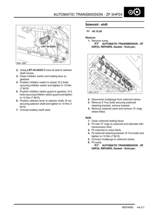 Page 362AUTOMATIC TRANSMISSION - ZF 5HP24
REPAIRS 44-2-7
2.Using LRT-44-033/3 fit new oil seal to selector 
shaft recess.
3.Clean inhibitor switch and mating face on 
gearbox.
4.Position inhibitor switch to dowel, fit 2 bolts 
securing inhibitor switch and tighten to 10 Nm 
(7 lbf.ft).
5.Position inhibitor switch guard to gearbox, fit 2 
bolts securing inhibitor switch guard and tighten 
to 10 Nm (7 lbf.ft).
6.Position selector lever to selector shaft, fit nut 
securing selector shaft and tighten to 10 Nm (7...