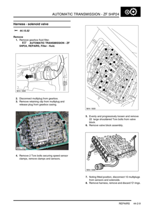 Page 364AUTOMATIC TRANSMISSION - ZF 5HP24
REPAIRS 44-2-9
Harness - solenoid valve 
$% 44.15.52
Remove
1.Remove gearbox fluid filter.
 
 +  AUTOMATIC TRANSMISSION - ZF 
5HP24, REPAIRS, Filter - fluid.
2.Disconnect multiplug from gearbox.
3.Remove retaining clip from multiplug and 
release plug from gearbox casing.
4.Remove 2 Torx bolts securing speed sensor 
clamps, remove clamps and sensors.5.Evenly and progressively loosen and remove 
22  large shouldered Torx bolts from valve 
block.
6.Remove valve block...