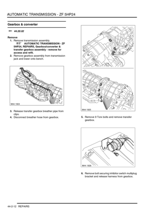 Page 367AUTOMATIC TRANSMISSION - ZF 5HP24
44-2-12 REPAIRS
Gearbox & converter 
$% 44.20.02
Remove
1.Remove transmission assembly.
 
 +  AUTOMATIC TRANSMISSION - ZF 
5HP24, REPAIRS, Gearbox/converter & 
transfer gearbox assembly - remove for 
access and refit.
2.Remove gearbox assembly from transmission 
jack and lower onto bench.
3.Release transfer gearbox breather pipe from 
clips.
4.Disconnect breather hose from gearbox.5.Remove 9 Torx bolts and remove transfer 
gearbox.
6.Remove bolt securing inhibitor switch...