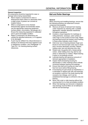 Page 38GENERAL INFORMATION
03-7
General inspection
All components should be inspected for wear or 
damage before being reassembled.
lNever inspect a component for wear or 
dimensional check unless it is absolutely clean; 
a slight smear of grease can conceal an 
incipient failure.
lWhen a component is to be checked 
dimensionally against recommended values, 
use the appropriate measuring equipment 
(surface plates, micrometers, dial gauges etc.). 
Ensure the measuring equipment is calibrated 
and in good...
