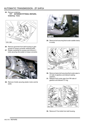 Page 371AUTOMATIC TRANSMISSION - ZF 5HP24
44-2-16 REPAIRS
25.Remove undertray.
 
 +  EXTERIOR FITTINGS, REPAIRS, 
Undertray - front.
26.Remove grommet from bell housing to gain 
access to torque converter retaining bolts.
27.Rotate crankshaft for access and remove 4 
bolts securing drive plate to torque converter.
28.Remove 2 bolts securing starter motor and tie 
aside.29.Remove bolt securing fluid cooler saddle clamp 
to sump.
30.Remove banjo bolt securing fluid cooler pipe to 
LH side of gearbox and discard...