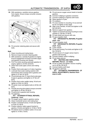 Page 372AUTOMATIC TRANSMISSION - ZF 5HP24
REPAIRS 44-2-17
33.With assistance, carefully remove gearbox 
from engine. Ensure torque converter remains 
with gearbox.
34.Fit converter retaining plate and secure with 
bolts.
Refit
1.Clean mounting and mating faces.
2.Remove torque converter retaining plate.
3.With assistance, carefully fit gearbox to engine. 
Ensure engagement of torque converter spigot 
and gearbox housing onto dowels.
4.Fit 8 Torx bolts securing automatic gearbox to 
engine, tighten to 45 Nm (33...