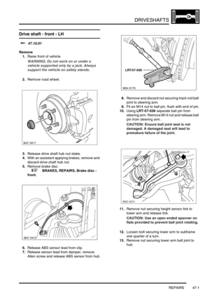 Page 378DRIVESHAFTS
REPAIRS 47-1
DRIV ESHAFTS REPAIRS
Drive shaft - front - LH 
$% 47.10.01
Remove
1.Raise front of vehicle.
WARNING: Do not work on or under a 
vehicle supported only by a jack. Always 
support the vehicle on safety stands.
2.Remove road wheel.
3.Release drive shaft hub nut stake.
4.With an assistant applying brakes, remove and 
discard drive shaft hub nut.
5.Remove brake disc.
 
 +  BRAKES, REPAIRS, Brake disc - 
front.
6.Release ABS sensor lead from clip.
7.Release sensor lead from damper,...