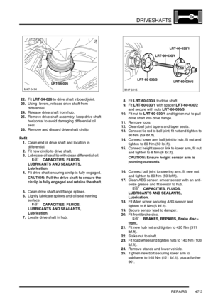 Page 380DRIVESHAFTS
REPAIRS 47-3
22.Fit LRT-54-026 to drive shaft inboard joint.
23.Using  levers, release drive shaft from 
differential.
24.Release drive shaft from hub.
25.Remove drive shaft assembly, keep drive shaft 
horizontal to avoid damaging differential oil 
seal.
26.Remove and discard drive shaft circlip.
Refit
1.Clean end of drive shaft and location in 
differential.
2.Fit new circlip to drive shaft.
3.Lubricate oil seal lip with clean differential oil. 
 
 +  CAPACITIES, FLUIDS, 
LUBRICANTS AND...