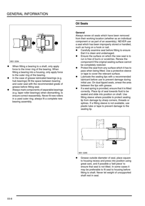 Page 39GENERAL INFORMATION
03-8
lWhen fitting a bearing to a shaft, only apply 
force to the inner ring of the bearing. When 
fitting a bearing into a housing, only apply force 
to the outer ring of the bearing.
lIn the case of grease lubricated bearings (e.g. 
hub bearings) fill the space between bearing 
and outer seal with the recommended grade of 
grease before fitting seal.
lAlways mark components of separable bearings 
(e.g. taper roller bearings) when dismantling, to 
ensure correct reassembly. Never fit...