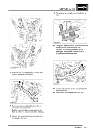 Page 388DRIVESHAFTS
REPAIRS 47-11
6.Remove nuts securing anti-roll bar links and 
release links from anti-roll bar.
7.Remove nut securing height sensor link to 
lower arm and release link.
Caution: use an open ended spanner on 
flats provided to prevent ball joint rotating.
8.Loosen bolt securing lower arm to subframe 
one quarter of a turn.9.Remove nut securing lower arm ball joint to 
hub.
10.Using LRT-54-027 release lower arm ball joint 
and disconnect lower arm from hub.
Caution: ensure ball joint seal is...