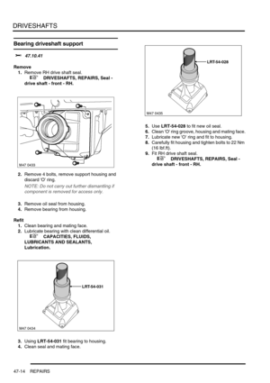 Page 391DRIVESHAFTS
47-14 REPAIRS
Bearing driveshaft support  
$% 47.10.41
Remove
1.Remove RH drive shaft seal.
 
 +  DRIVESHAFTS, REPAIRS, Seal - 
drive shaft - front - RH.
2.Remove 4 bolts, remove support housing and 
discard O ring.
NOTE: Do not carry out further dismantling if 
component is removed for access only.
3.Remove oil seal from housing.
4.Remove bearing from housing.
Refit
1.Clean bearing and mating face.
2.Lubricate bearing with clean differential oil. 
 
 +  CAPACITIES, FLUIDS, 
LUBRICANTS AND...