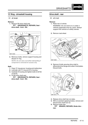 Page 392DRIVESHAFTS
REPAIRS 47-15
O Ring - driveshaft housing  
$% 47.10.43
Remove
1.Remove RH drive shaft seal.
 
 +  DRIVESHAFTS, REPAIRS, Seal - 
drive shaft - front - RH.
2.Remove 4 bolts, remove support housing and 
discard O ring.
NOTE: Do not carry out further dismantling if 
component is removed for access only.
Refit
1.Clean O ring groove, housing and mating face.
2.Lubricate new O ring and fit to housing.
3.Carefully fit housing and tighten bolts to 22 Nm 
(16 lbf.ft).
4.Fit RH drive shaft seal.
 
 +...