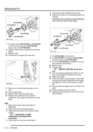 Page 393DRIVESHAFTS
47-16 REPAIRS
7.Fit centre screw LRT-60-030/3 to LRT-60-030/
1 and fit to hub with spacer LRT-60-030/2. 
Secure with nuts LRT-60-030/5.
8.Tighten centre screw to press drive shaft from 
flange.
9.Remove tools.
10.Position jack to support the lower arm.
11.Remove nut and bolt securing lower arm to 
hub.
12.Lower support jack.
13.Release drive shaft from differential.
14.Release drive shaft from hub, and with 
assistance, raise upper arm and remove drive 
shaft.
Refit
1.Clean end of drive shaft...