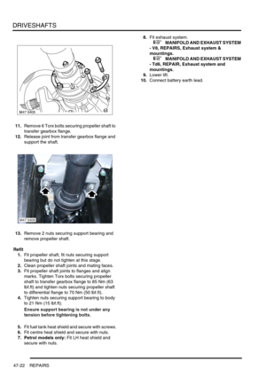 Page 399DRIVESHAFTS
47-22 REPAIRS
11.Remove 6 Torx bolts securing propeller shaft to 
transfer gearbox flange.
12.Release joint from transfer gearbox flange and 
support the shaft.
13.Remove 2 nuts securing support bearing and 
remove propeller shaft.
Refit
1.Fit propeller shaft, fit nuts securing support 
bearing but do not tighten at this stage.
2.Clean propeller shaft joints and mating faces.
3.Fit propeller shaft joints to flanges and align 
marks. Tighten Torx bolts securing propeller 
shaft to transfer...