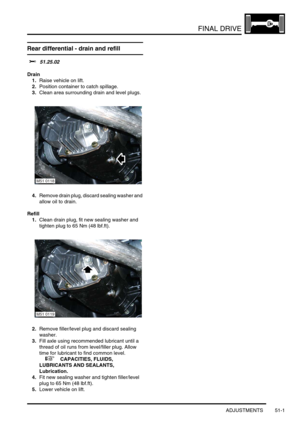 Page 402FINAL DRIVE
ADJUSTMENTS 51-1
FINAL DRIVE ADJUST ME NTS
Rear differential - drain and refill 
$% 51.25.02
Drain
1.Raise vehicle on lift.
2.Position container to catch spillage.
3.Clean area surrounding drain and level plugs.
4.Remove drain plug, discard sealing washer and 
allow oil to drain.
Refill
1.Clean drain plug, fit new sealing washer and 
tighten plug to 65 Nm (48 lbf.ft).
2.Remove filler/level plug and discard sealing 
washer.
3.Fill axle using recommended lubricant until a 
thread of oil runs...