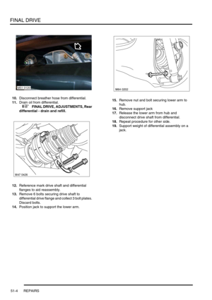 Page 405FINAL DRIVE
51-4 REPAIRS
10.Disconnect breather hose from differential.
11.Drain oil from differential.
 
 +  FINAL DRIVE, ADJUSTMENTS, Rear 
differential - drain and refill.
12.Reference mark drive shaft and differential 
flanges to aid reassembly.
13.Remove 6 bolts securing drive shaft to 
differential drive flange and collect 3 bolt plates. 
Discard bolts.
14.Position jack to support the lower arm.15.Remove nut and bolt securing lower arm to 
hub.
16.Remove support jack
17.Release the lower arm from...