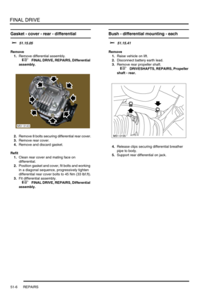 Page 407FINAL DRIVE
51-6 REPAIRS
Gasket - cover - rear - differential 
$% 51.15.05
Remove
1.Remove differential assembly.
 
 +  FINAL DRIVE, REPAIRS, Differential 
assembly.
2.Remove 8 bolts securing differential rear cover.
3.Remove rear cover.
4.Remove and discard gasket.
Refit
1.Clean rear cover and mating face on 
differential.
2.Position gasket and cover, fit bolts and working 
in a diagonal sequence, progressively tighten 
differential rear cover bolts to 45 Nm (33 lbf.ft).
3.Fit differential assembly....