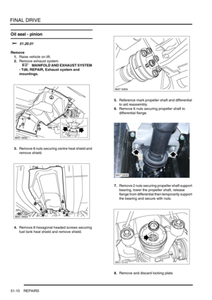 Page 411FINAL DRIVE
51-10 REPAIRS
Oil seal - pinion 
$% 51.20.01
Remove
1.Raise vehicle on lift.
2.Remove exhaust system.
 
 +  MANIFOLD AND EXHAUST SYSTEM 
- Td6, REPAIR, Exhaust system and 
mountings.
3.Remove 8 nuts securing centre heat shield and 
remove shield.
4.Remove 8 hexagonal headed screws securing 
fuel tank heat shield and remove shield.5.Reference mark propeller shaft and differential 
to aid reassembly.
6.Remove 6 nuts securing propeller shaft to 
differential flange.
7.Remove 2 nuts securing...