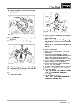 Page 412FINAL DRIVE
REPAIRS 51-11
9.Reference mark pinion nut and pinion shaft to 
aid reassembly.
10.Using LRT-51-003 restrain pinion flange and 
remove nut.
11.Position container to collect oil spillage.
12.Using a two legged puller remove pinion flange.
13.Carefully remove and discard oil seal, take care 
not to damage oil seal recess.
Refit
1.Clean oil seal recess.2.Using LRT-12-179 with adapter LRT-51-019, fit 
new oil seal.
3.Clean pinion flange.
4.Fit pinion flange, fit nut, restrain flange using...