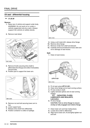 Page 413FINAL DRIVE
51-12 REPAIRS
Oil seal - differential housing 
$% 51.20.36
Remove
1.Raise rear of vehicle and support under body.
WARNING: Do not work on or under a 
vehicle supported only by a jack. Always 
support the vehicle on safety stands.
2.Remove road wheel.
3.Remove 6 bolts securing drive shaft to 
differential drive flange and collect 3 bolt plates. 
Discard bolts.
4.Position jack to support the lower arm.
5.Remove nut and bolt securing lower arm to 
hub.
6.Lower support jack.
7.Release drive shaft...