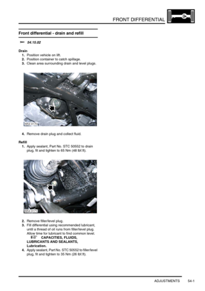 Page 416FRONT DIFFERENTIAL
ADJUSTMENTS 54-1
FRONT DIF FERENTIAL ADJUST ME NTS
Front differential - drain and refill 
$% 54.15.02
Drain
1.Position vehicle on lift.
2.Position container to catch spillage.
3.Clean area surrounding drain and level plugs.
4.Remove drain plug and collect fluid.
Refill
1.Apply sealant, Part No. STC 50552 to drain 
plug, fit and tighten to 65 Nm (48 lbf.ft).
2.Remove filler/level plug.
3.Fill differential using recommended lubricant, 
until a thread of oil runs from filler/level plug....