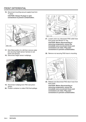 Page 419FRONT DIFFERENTIAL
54-4 REPAIRS
16.Disconnect mounting vacuum supply hose from 
T piece.
CAUTION: Always fit plugs to open 
connections to prevent contamination.
17.Note fitted position for refit then remove cable 
ties securing height sensor harness to sub 
frame and sensors.
18.Disconnect height sensor multiplugs.
19.Disconnect multiplug from PAS rack pinion 
sensor.
20.Position container to collect PAS fluid spillage.21.Loosen union nut, disconnect PAS outlet hose 
from pump and discard O ring....