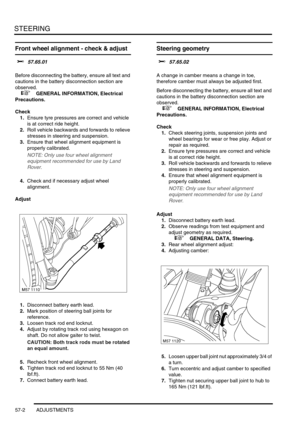 Page 429STEERING
57-2 ADJUSTMENTS
Front wheel alignment - check & adjust 
$% 57.65.01 
Before disconnecting the battery, ensure all text and 
cautions in the battery disconnection section are 
observed. 
 
 +  GENERAL INFORMATION, Electrical 
Precautions.
Check
1.Ensure tyre pressures are correct and vehicle 
is at correct ride height.
2.Roll vehicle backwards and forwards to relieve 
stresses in steering and suspension.
3.Ensure that wheel alignment equipment is 
properly calibrated.
NOTE: Only use four wheel...