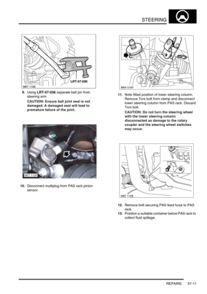 Page 438STEERING
REPAIRS 57-11
9.Using LRT-57-036 separate ball pin from 
steering arm.
CAUTION: Ensure ball joint seal is not 
damaged. A damaged seal will lead to 
premature failure of the joint.
10.Disconnect multiplug from PAS rack pinion 
sensor.11.Note fitted position of lower steering column. 
Remove Torx bolt from clamp and disconnect 
lower steering column from PAS rack. Discard 
Torx bolt.
CAUTION: Do not turn the steering wheel 
with the lower steering column 
disconnected as damage to the rotary...