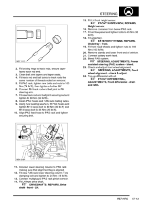 Page 440STEERING
REPAIRS 57-13
2.Fit locking rings to track rods, ensure taper 
faces track rod end.
3.Clean ball joint tapers and taper seats.
4.Fit track rod end ball joints to track rods the 
same number of threads noted on removal.
5.Fit PAS rack, tighten new bolts and nuts to 100 
Nm (74 lbf.ft), then tighten a further 90°.
6.Connect RH track rod end ball joint to RH 
steering arm.
7.Fit new track rod end ball joint securing nut and 
tighten to 80 Nm (59 lbf.ft)..
8.Clean PAS hoses and PAS rack mating...