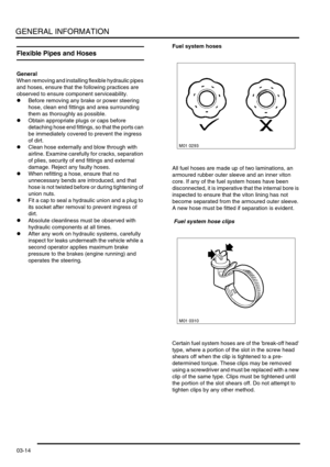 Page 45GENERAL INFORMATION
03-14
Flexible Pipes and Hoses
General
When removing and installing flexible hydraulic pipes 
and hoses, ensure that the following practices are 
observed to ensure component serviceability.
lBefore removing any brake or power steering 
hose, clean end fittings and area surrounding 
them as thoroughly as possible.
lObtain appropriate plugs or caps before 
detaching hose end fittings, so that the ports can 
be immediately covered to prevent the ingress 
of dirt.
lClean hose externally...