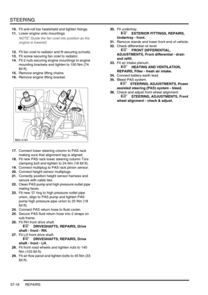 Page 445STEERING
57-18 REPAIRS
10.Fit anti-roll bar heatshield and tighten fixings.
11.Lower engine onto mountings.
NOTE: Guide the fan cowl into position as the 
engine is lowered.
12.Fit fan cowl to radiator and fit securing scrivets.
13.Fit screw securing fan cowl to radiator.
14.Fit 2 nuts securing engine mountings to engine 
mounting brackets and tighten to 100 Nm (74 
lbf.ft).
15.Remove engine lifting chains.
16.Remove engine lifting bracket.
17.Connect lower steering column to PAS rack 
making sure that...